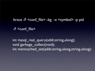 ltrace -F <conf_ﬁle> -bg -x <symbol> -p pid
-F <conf_ﬁle>
int mysql_real_query(addr,string,ulong);
void garbage_collect(void);
int memcached_set(addr,string,ulong,string,ulong);
 