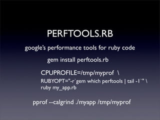 PERFTOOLS.RB
google’s performance tools for ruby code
CPUPROFILE=/tmp/myprof 
pprof --calgrind ./myapp /tmp/myprof
gem install perftools.rb
RUBYOPT="-r`gem which perftools | tail -1`" 
ruby my_app.rb
 