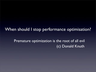 When should I stop performance optimisation?
Premature optimization is the root of all evil
(c) Donald Knuth
 