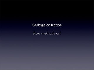 Garbage collection
Slow methods call
 