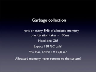one iteration takes ~ 100ms
Garbage collection
Need one Gb?
Expect 128 GC calls!
You lose 128*0,1 = 12,8 sec
Allocated memory never returns to the system!
runs on every 8Mb of allocated memory
 