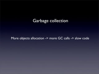 Garbage collection
More objects allocation -> more GC calls -> slow code
 