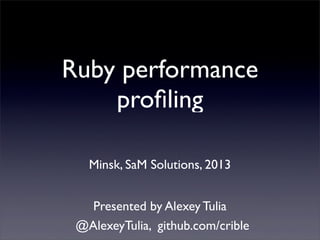 Ruby performance
proﬁling
Minsk, SaM Solutions, 2013
Presented by Alexey Tulia
@AlexeyTulia, github.com/crible
 