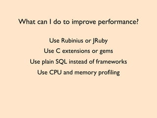 What can I do to improve performance?
Use C extensions or gems
Use plain SQL instead of frameworks
Use CPU and memory proﬁling
Use Rubinius or JRuby
 