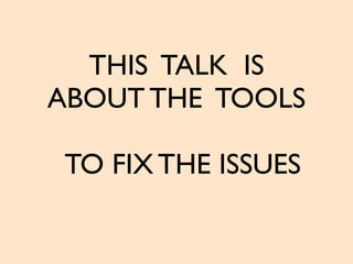 THIS TALK IS
ABOUT THE TOOLS
TO FIX THE ISSUES
 