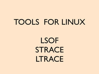 TOOLS FOR LINUX
LSOF
STRACE
LTRACE
 
