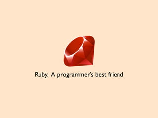 Ruby. A programmer’s best friend
 