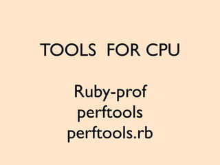 TOOLS FOR CPU
Ruby-prof
perftools
perftools.rb
 