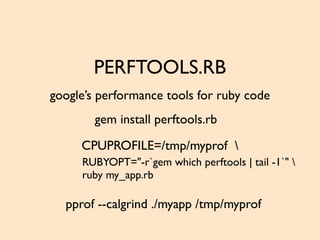 PERFTOOLS.RB
google’s performance tools for ruby code
CPUPROFILE=/tmp/myprof 
pprof --calgrind ./myapp /tmp/myprof
gem install perftools.rb
RUBYOPT="-r`gem which perftools | tail -1`" 
ruby my_app.rb
 