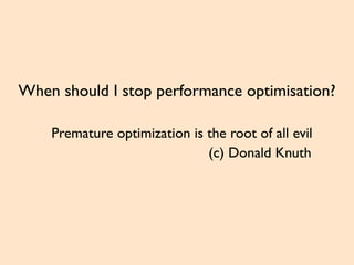 When should I stop performance optimisation?
Premature optimization is the root of all evil
(c) Donald Knuth
 