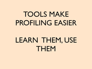 TOOLS MAKE
PROFILING EASIER
LEARN THEM, USE
THEM
 