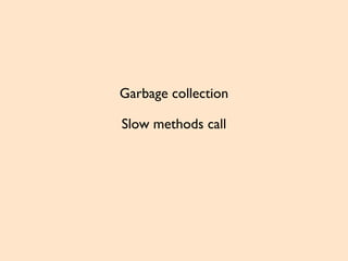Garbage collection
Slow methods call
 