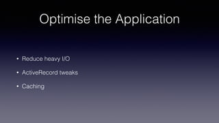 Optimise the Application
• Reduce heavy I/O
• ActiveRecord tweaks
• Caching
 
