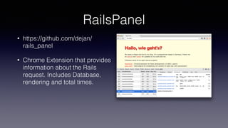 RailsPanel
• https://github.com/dejan/
rails_panel
• Chrome Extension that provides
information about the Rails
request. Includes Database,
rendering and total times.
 