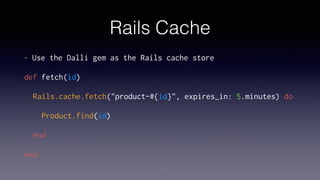 Rails Cache
• Use the Dalli gem as the Rails cache store
def fetch(id)
Rails.cache.fetch("product-#{id}", expires_in: 5.minutes) do
Product.find(id)
end
end
 