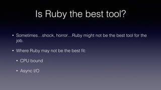 Is Ruby the best tool?
• Sometimes…shock, horror…Ruby might not be the best tool for the
job.
• Where Ruby may not be the best ﬁt:
• CPU bound
• Async I/O
 