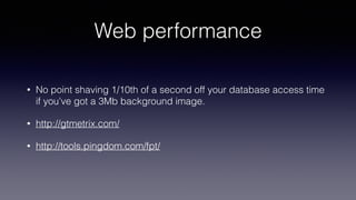 Web performance
• No point shaving 1/10th of a second off your database access time
if you’ve got a 3Mb background image.
• http://gtmetrix.com/
• http://tools.pingdom.com/fpt/
 