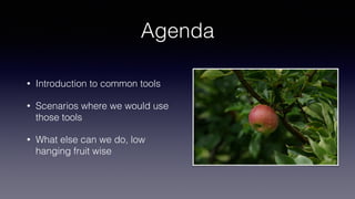Agenda
• Introduction to common tools
• Scenarios where we would use
those tools
• What else can we do, low
hanging fruit wise
 