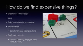 How do we ﬁnd expensive things?
• Experience / Knowledge
• Logs
• Ruby's own benchmark module
• External tools
• benchmark-ips, stackprof, time
• SaaS metrics tools
• Librato, Datadog, Skylight, New
Relic, Keen IO
 