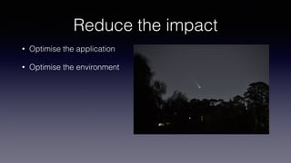 Reduce the impact
• Optimise the application
• Optimise the environment
 