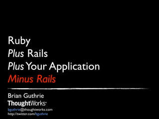 Ruby
Plus Rails
Plus Your Application
Minus Rails
Brian Guthrie
bguthrie@thoughtworks.com
http://twitter.com/bguthrie
 