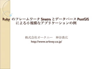 Ruby  のフレームワーク Sinatra とデータベース PostGIS による小規模なアプリケーションの例 株式会社オークニー　神谷貴広 http://www.orkney.co.jp/ 