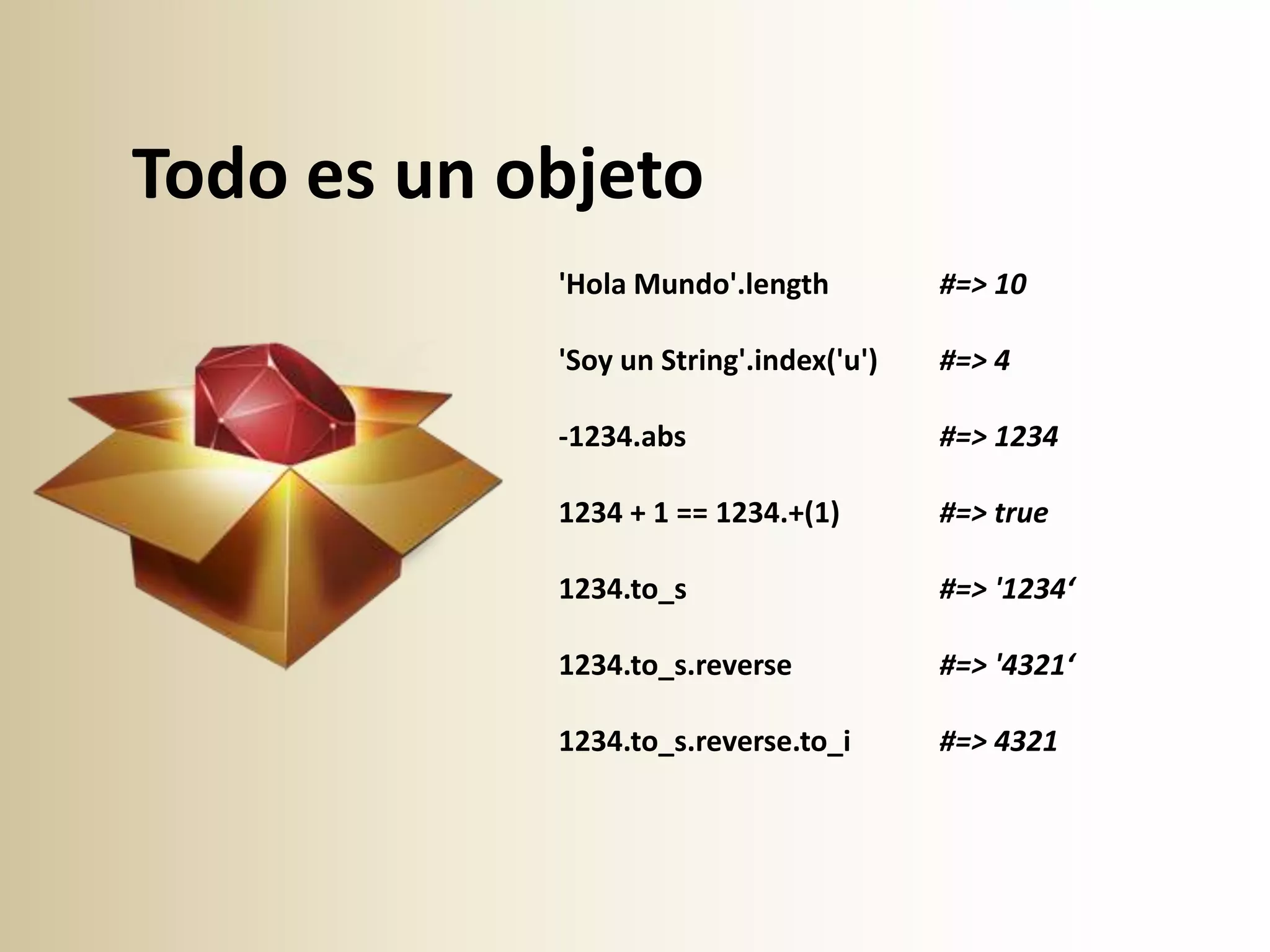 Todo es un objeto
            'Hola Mundo'.length          #=> 10

            'Soy un String'.index('u')   #=> 4

            -1234.abs                    #=> 1234

            1234 + 1 == 1234.+(1)        #=> true

            1234.to_s                    #=> '1234‘

            1234.to_s.reverse            #=> '4321‘

            1234.to_s.reverse.to_i       #=> 4321
 