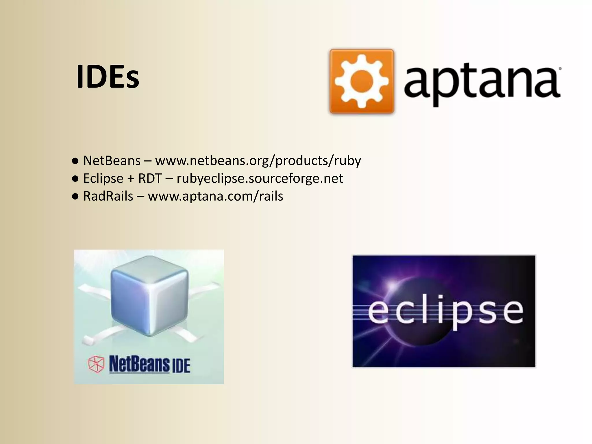 IDEs

● NetBeans – www.netbeans.org/products/ruby
● Eclipse + RDT – rubyeclipse.sourceforge.net
● RadRails – www.aptana.com/rails
 