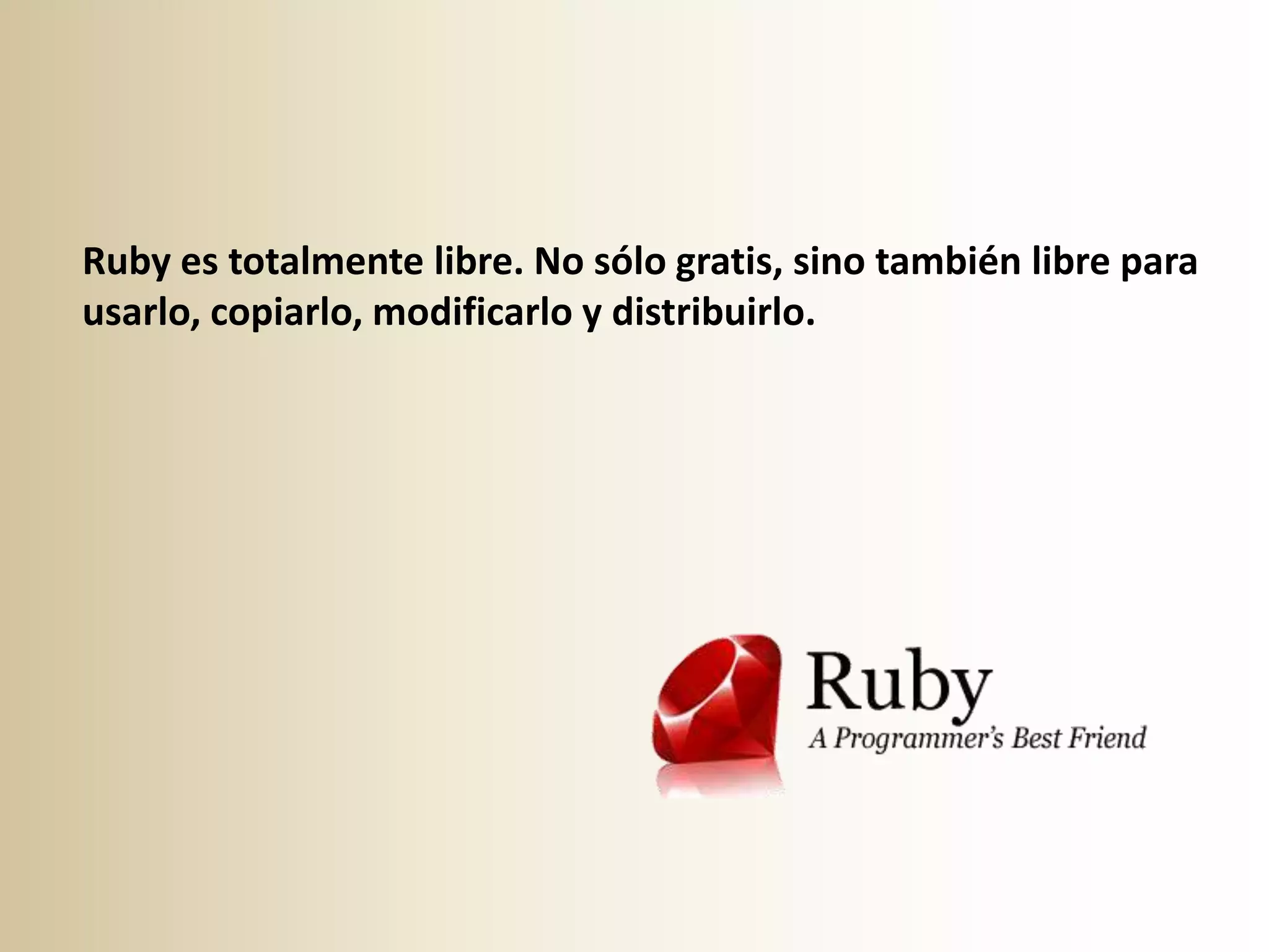 Ruby es totalmente libre. No sólo gratis, sino también libre para
usarlo, copiarlo, modificarlo y distribuirlo.
 