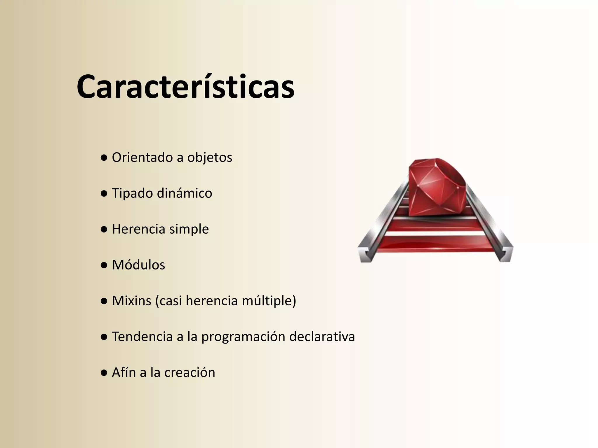 Características
 ● Orientado a objetos

 ● Tipado dinámico

 ● Herencia simple

 ● Módulos

 ● Mixins (casi herencia múltiple)

 ● Tendencia a la programación declarativa

 ● Afín a la creación
 