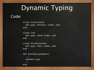 Dynamic Typing
Code:
        class CreditCard
          def pay; #credit code; end
        end

        class Cod
          def pay; #cod code; end
        end

        class WireTransfer
          def pay; #wrt code; end
        end

        def process(payment)
          ...
          payment.pay
          ...
        end
 
