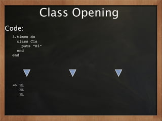 Class Opening
Code:
  3.times do
    class Cls
      puts “Hi”
    end
  end




  => Hi
     Hi
     Hi
 