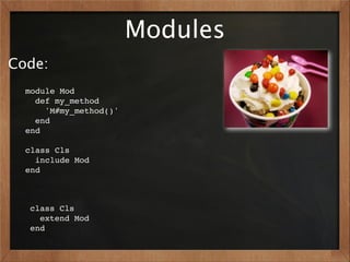 Modules
Code:
  module Mod
    def my_method
      'M#my_method()'
    end
  end

  class Cls
    include Mod
  end



  class Cls
    extend Mod
  end
 