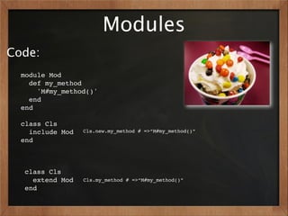Modules
Code:
  module Mod
    def my_method
      'M#my_method()'
    end
  end

  class Cls
    include Mod   Cls.new.my_method # =>“M#my_method()”
  end



  class Cls
    extend Mod    Cls.my_method # =>“M#my_method()”
  end
 