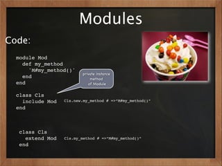 Modules
Code:
  module Mod
    def my_method
      'M#my_method()'
                         private instance
    end                      method
  end                       of Module

  class Cls
    include Mod   Cls.new.my_method # =>“M#my_method()”
  end



  class Cls
    extend Mod    Cls.my_method # =>“M#my_method()”
  end
 