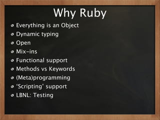 Why Ruby
Everything is an Object
Dynamic typing
Open
Mix-ins
Functional support
Methods vs Keywords
(Meta)programming
‘Scripting’ support
LBNL: Testing
 