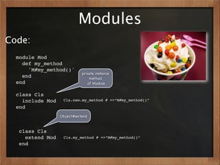 Modules
Code:
  module Mod
    def my_method
      'M#my_method()'
                            private instance
    end                         method
  end                          of Module

  class Cls
    include Mod    Cls.new.my_method # =>“M#my_method()”
  end
                  Object#extend


  class Cls
    extend Mod     Cls.my_method # =>“M#my_method()”
  end
 
