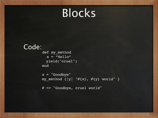 Blocks

Code:
        def my_method
          x = “Hello”
          yield("cruel")
        end

        x = "Goodbye"
        my_method {|y| "#{x}, #{y} world" }

        # => "Goodbye, cruel world"
 