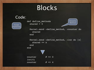 Blocks
   Code:
             def define_methods              Dynamic
                                             Method
  Scope        shared = 0
Flattening
               Kernel.send :define_method, :counter do
                 shared
               end

               Kernel.send :define_method, :inc do |x|
                 shared += x
               end
             end



             counter       # => 0
             inc(4)
             counter       # => 4
 