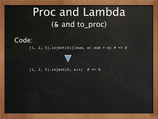 Proc and Lambda
             (& and to_proc)

Code:
    [1, 2, 5].inject(0){|sum, e| sum + e} # => 8




    [1, 2, 5].inject(0, &:+)   # => 8
 