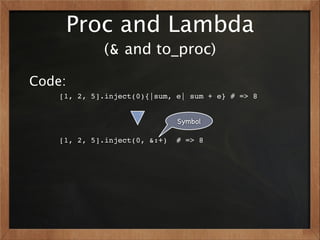 Proc and Lambda
             (& and to_proc)

Code:
    [1, 2, 5].inject(0){|sum, e| sum + e} # => 8


                               Symbol

    [1, 2, 5].inject(0, &:+)   # => 8
 