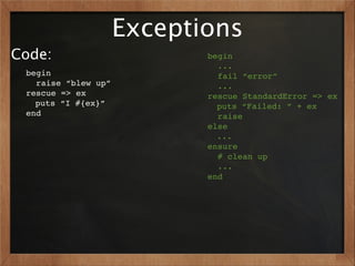 Exceptions
Code:                       begin
                              ...
 begin                        fail “error”
   raise “blew up”            ...
 rescue => ex               rescue StandardError => ex
   puts “I #{ex}”             puts “Failed: ” + ex
 end                          raise
                            else
                              ...
                            ensure
                              # clean up
                              ...
                            end
 