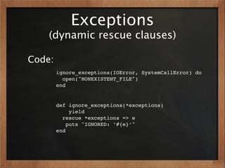 Exceptions
    (dynamic rescue clauses)

Code:
        ignore_exceptions(IOError, SystemCallError) do
          open("NONEXISTENT_FILE")
        end


        def ignore_exceptions(*exceptions)
             yield
          rescue *exceptions => e
            puts "IGNORED: ’#{e}’"
        end
 