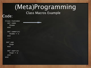 (Meta)Programming
                  Class Macros Example
Code:
 Class Customer
   def name
     @name
   end

   def name=(n)
     @name = n
   end
   ...

  def age
     @age
   end

   def age=(a)
     @age = a
   end
 end
 