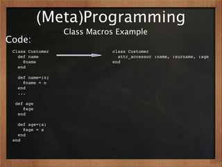 (Meta)Programming
                  Class Macros Example
Code:
 Class Customer              class Customer
   def name                    attr_accessor :name, :surname, :age
     @name                   end
   end

   def name=(n)
     @name = n
   end
   ...

  def age
     @age
   end

   def age=(a)
     @age = a
   end
 end
 