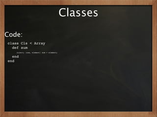 Classes
Code:
class Cls < Array
  def sum
    inject{ |sum, element| sum + element}

  end
end
 