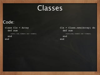 Classes
Code:
class Cls < Array                                 Cls = Class.new(Array) do
  def sum                                           def sum
    inject{ |sum, element| sum + element}             inject{|sum, element| sum + element}

  end                                               end
end                                               end
 