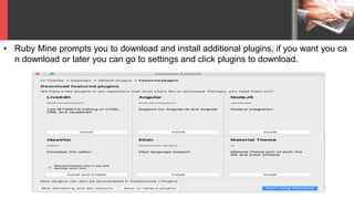 • Ruby Mine prompts you to download and install additional plugins, if you want you ca
n download or later you can go to settings and click plugins to download.
 