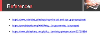 References
• https://www.jetbrains.com/help/ruby/install-and-set-up-product.html
• https://en.wikipedia.org/wiki/Ruby_(programming_language)
• https://www.slideshare.net/platico_dev/ruby-presentation-53765390
 