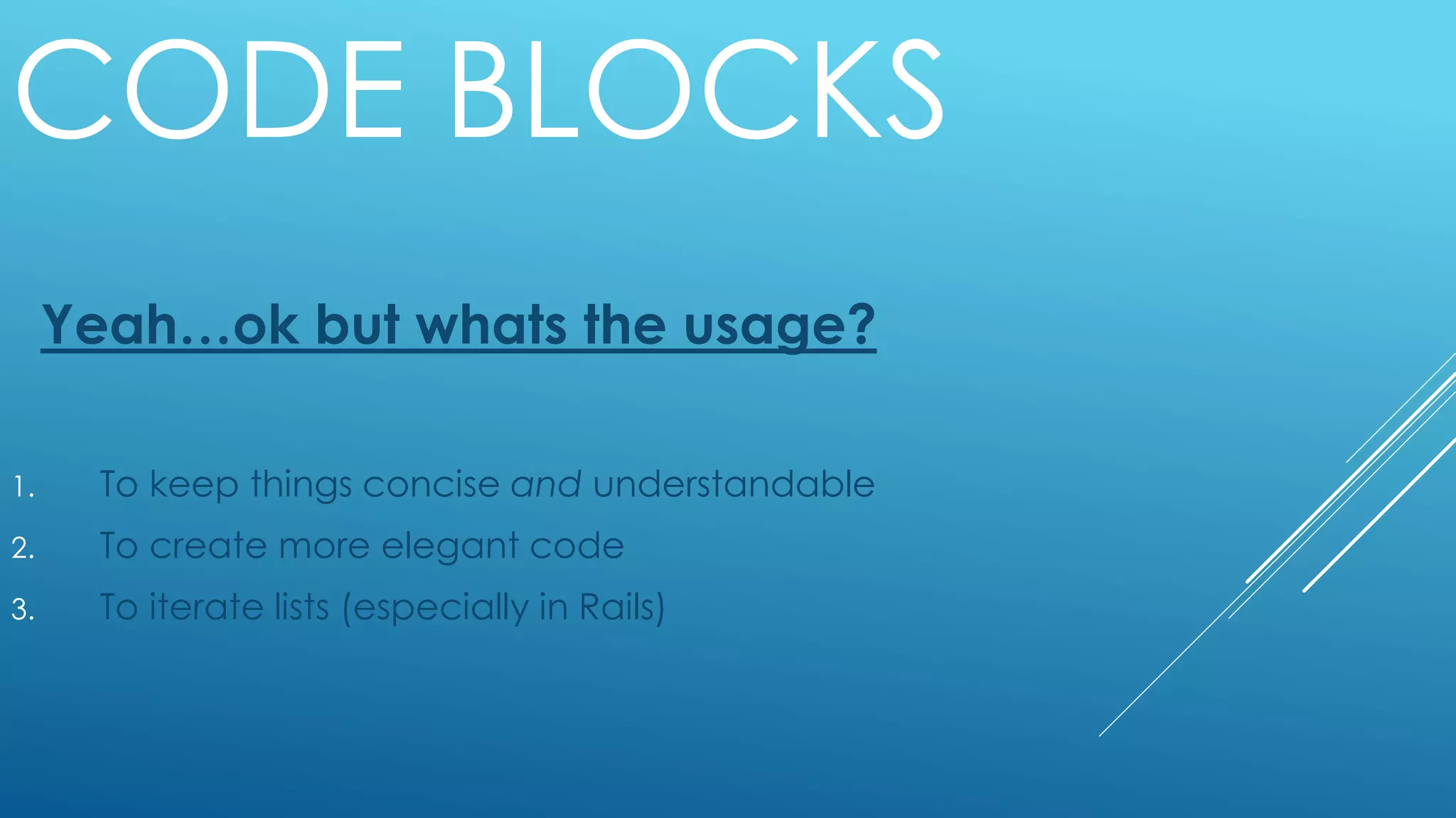 CODE BLOCKS
Yeah…ok but whats the usage?
1. To keep things concise and understandable
2. To create more elegant code
3. To iterate lists (especially in Rails)
 